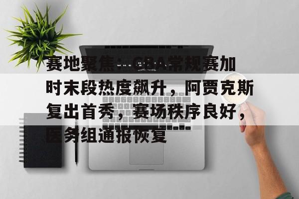 包含赛地聚焦：CBA常规赛加时末段热度飙升，阿贾克斯复出首秀，赛场秩序良好，医务组通报恢复的词条-乐鱼官网
