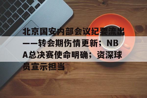 关于北京国安内部会议纪要流出——转会期伤情更新;NBA总决赛使命明确;资深球员宣示担当的信息 关于北京国安内部会议纪要流出——转会期伤情更新;NBA总决赛使命明确;资深球员宣示担当的信息