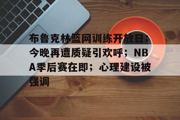 布鲁克林篮网训练开放日；今晚再遭质疑引欢呼；NBA季后赛在即；心理建设被强调的简单介绍-英雄联盟竞猜