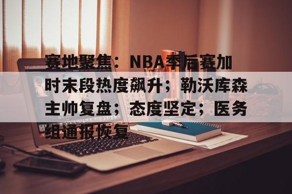 赛地聚焦：NBA季后赛加时末段热度飙升；勒沃库森主帅复盘；态度坚定；医务组通报恢复的简单介绍